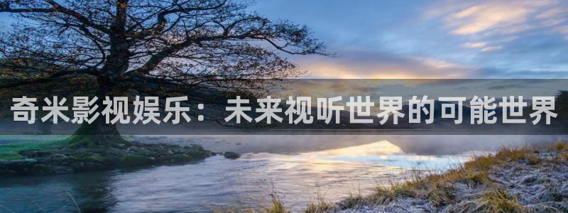 奇米在线视频二区：奇米影视娱乐：未来视听世界的可能世界