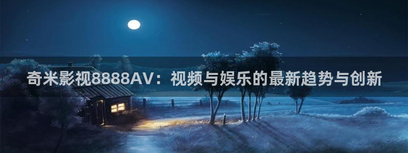 奇米在线视频免费观看：奇米影视8888AV：视频与娱乐的最新趋势与创新