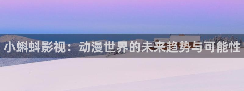奇米在线视频免费播放：小蝌蚪影视：动漫世界的未来趋势与可能性